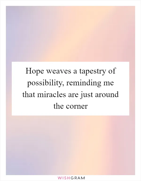 Hope weaves a tapestry of possibility, reminding me that miracles are just around the corner