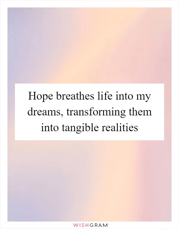 Hope breathes life into my dreams, transforming them into tangible realities