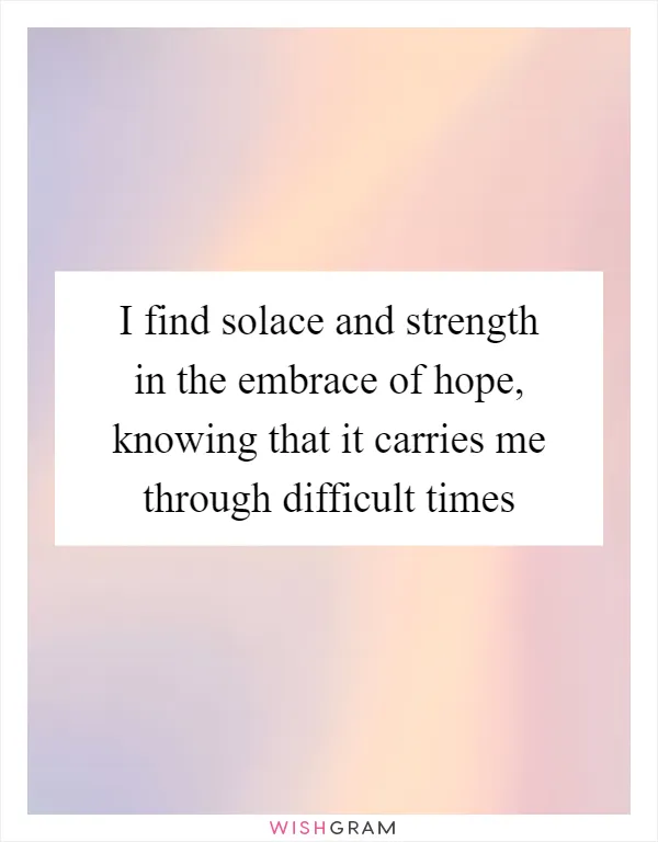 I find solace and strength in the embrace of hope, knowing that it carries me through difficult times