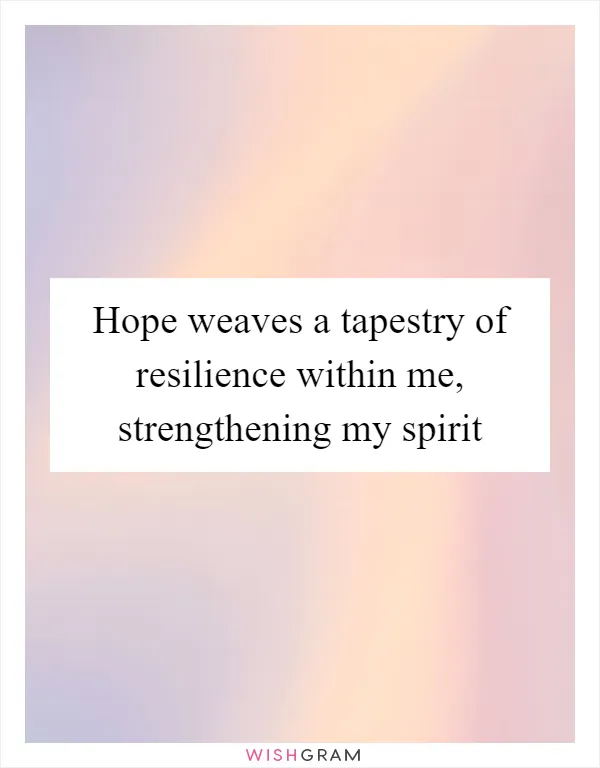 Hope weaves a tapestry of resilience within me, strengthening my spirit