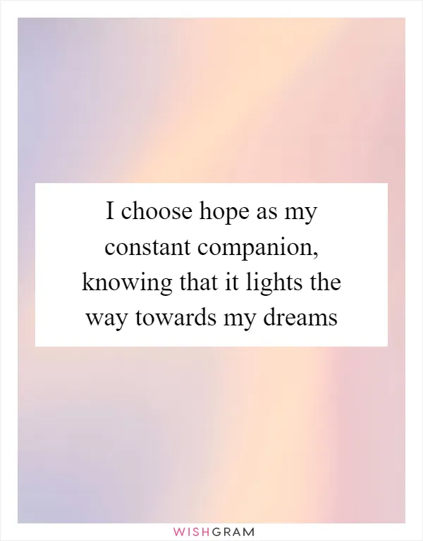 I choose hope as my constant companion, knowing that it lights the way towards my dreams