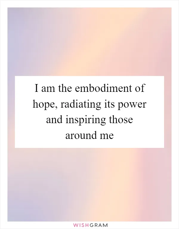 I am the embodiment of hope, radiating its power and inspiring those around me