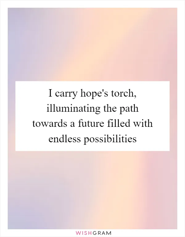 I carry hope's torch, illuminating the path towards a future filled with endless possibilities