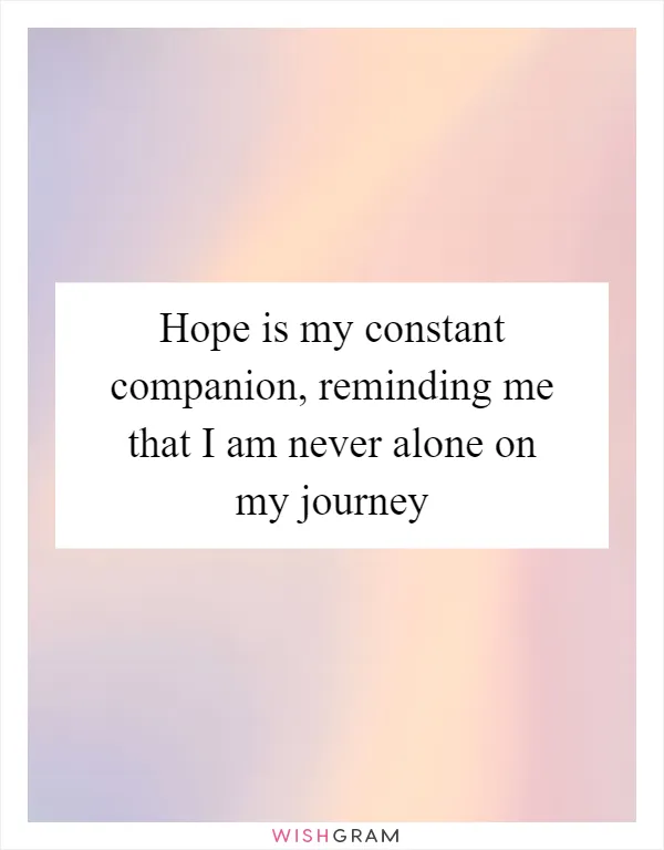 Hope is my constant companion, reminding me that I am never alone on my journey