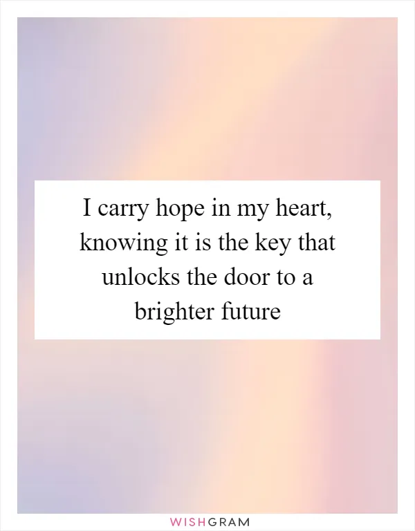 I carry hope in my heart, knowing it is the key that unlocks the door to a brighter future