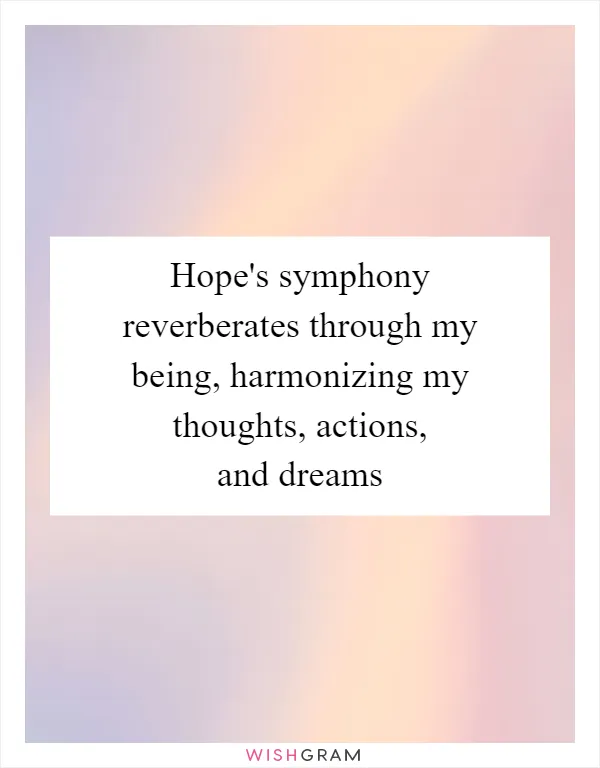 Hope's symphony reverberates through my being, harmonizing my thoughts, actions, and dreams