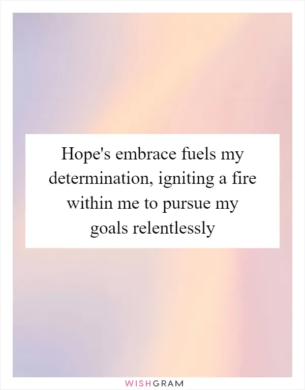 Hope's embrace fuels my determination, igniting a fire within me to pursue my goals relentlessly