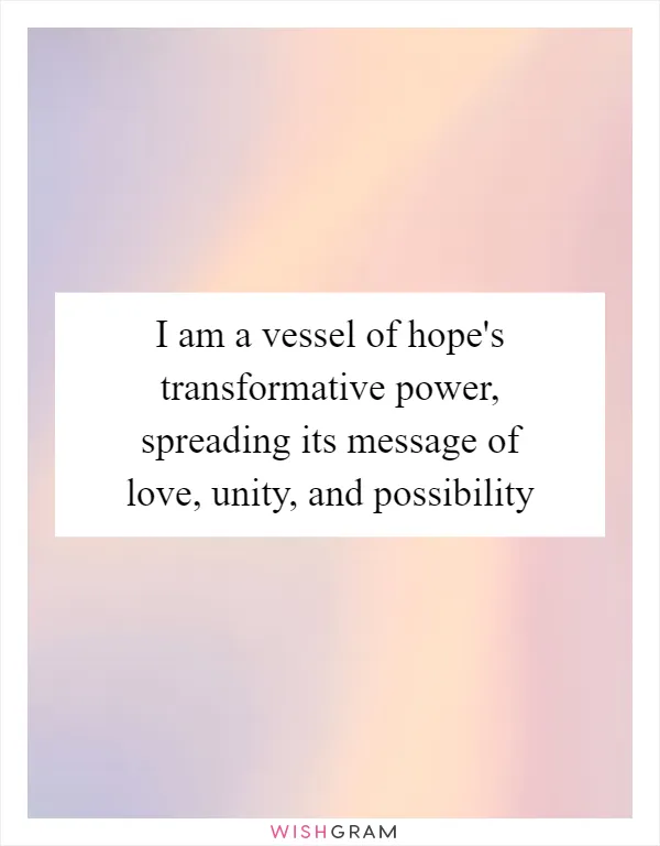 I am a vessel of hope's transformative power, spreading its message of love, unity, and possibility