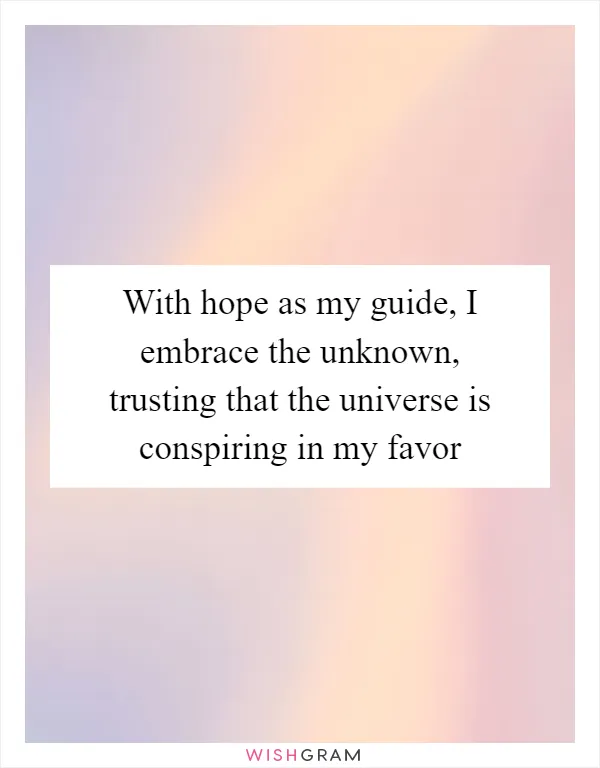 With hope as my guide, I embrace the unknown, trusting that the universe is conspiring in my favor