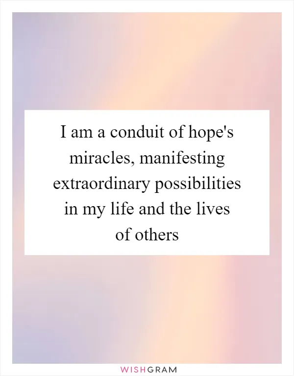 I am a conduit of hope's miracles, manifesting extraordinary possibilities in my life and the lives of others