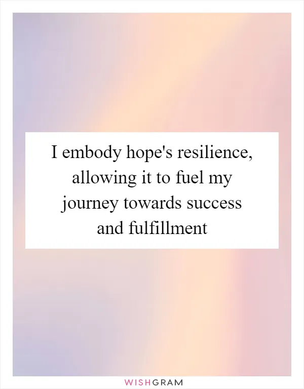 I embody hope's resilience, allowing it to fuel my journey towards success and fulfillment