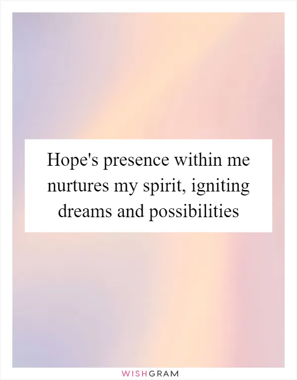 Hope's presence within me nurtures my spirit, igniting dreams and possibilities
