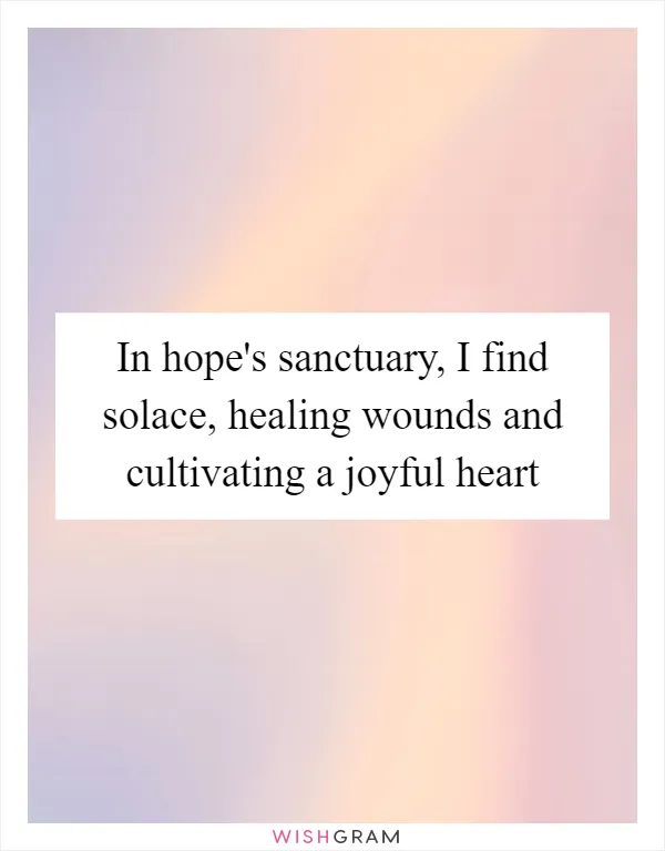 In hope's sanctuary, I find solace, healing wounds and cultivating a joyful heart