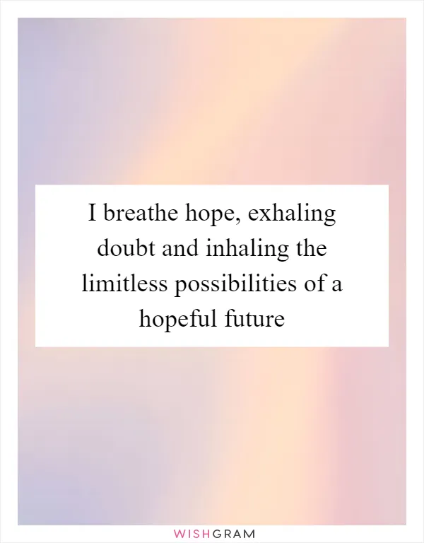 I breathe hope, exhaling doubt and inhaling the limitless possibilities of a hopeful future