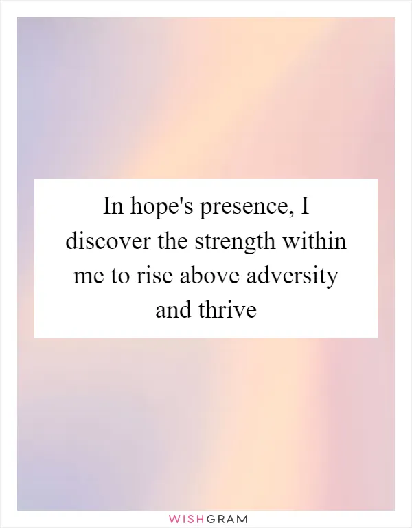 In hope's presence, I discover the strength within me to rise above adversity and thrive