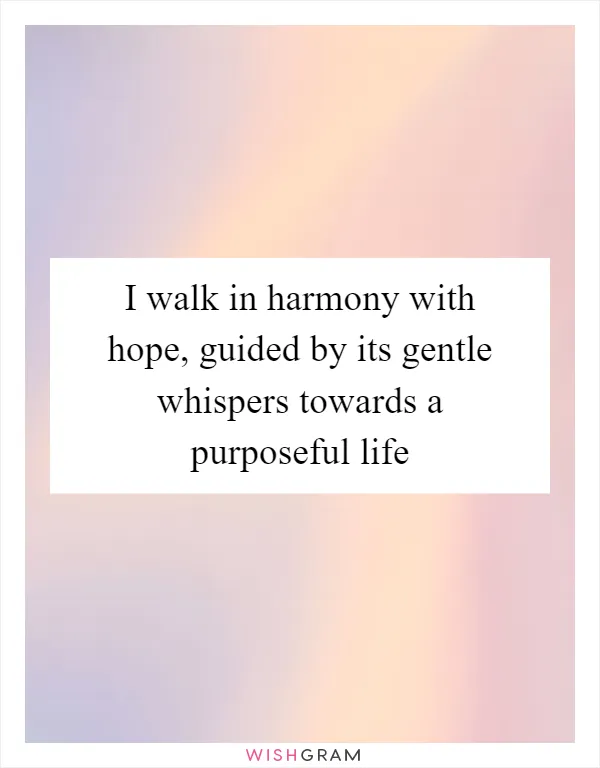 I walk in harmony with hope, guided by its gentle whispers towards a purposeful life
