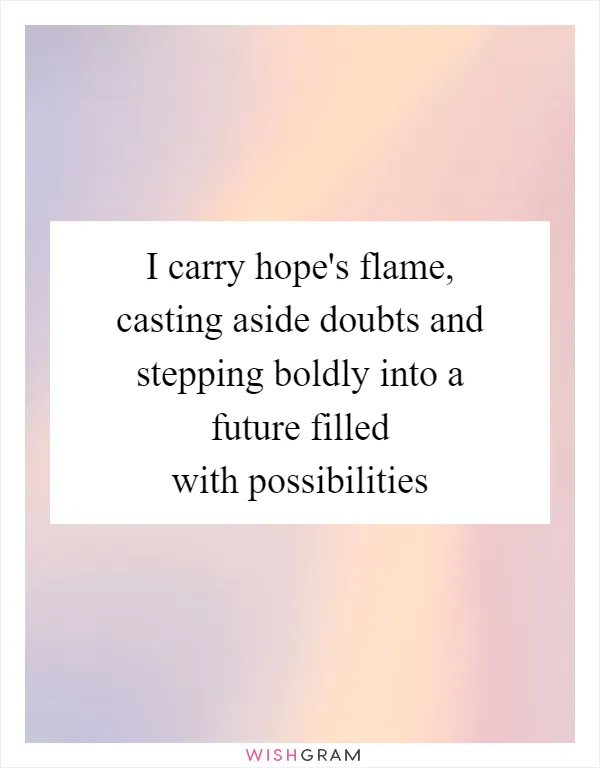 I carry hope's flame, casting aside doubts and stepping boldly into a future filled with possibilities