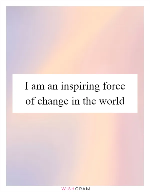 I am an inspiring force of change in the world
