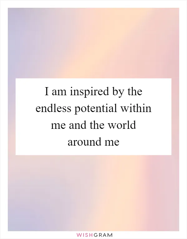 I am inspired by the endless potential within me and the world around me