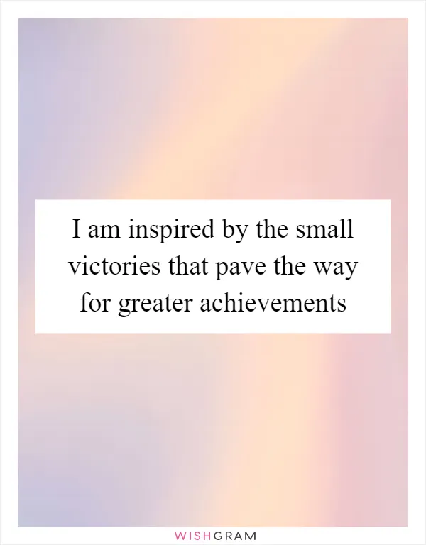 I am inspired by the small victories that pave the way for greater achievements