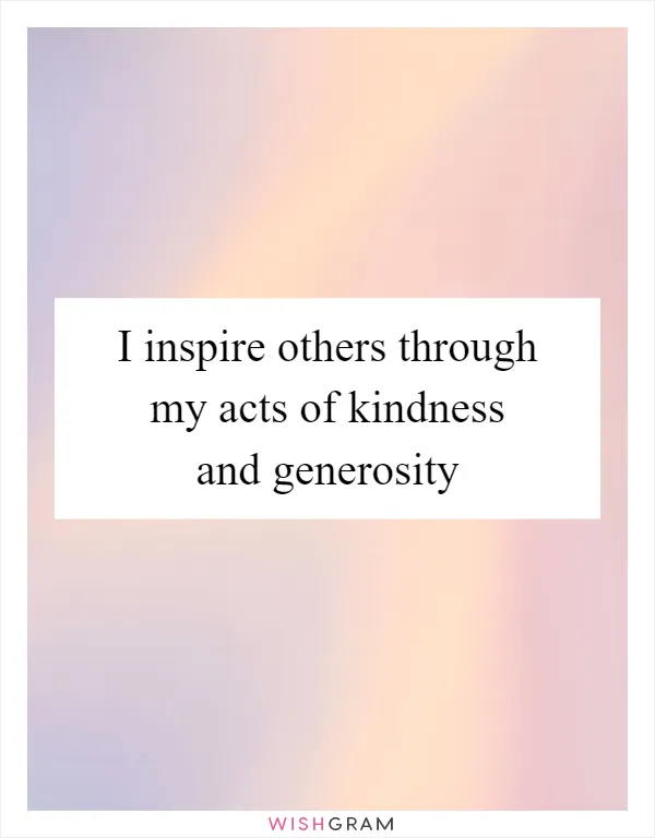 I inspire others through my acts of kindness and generosity