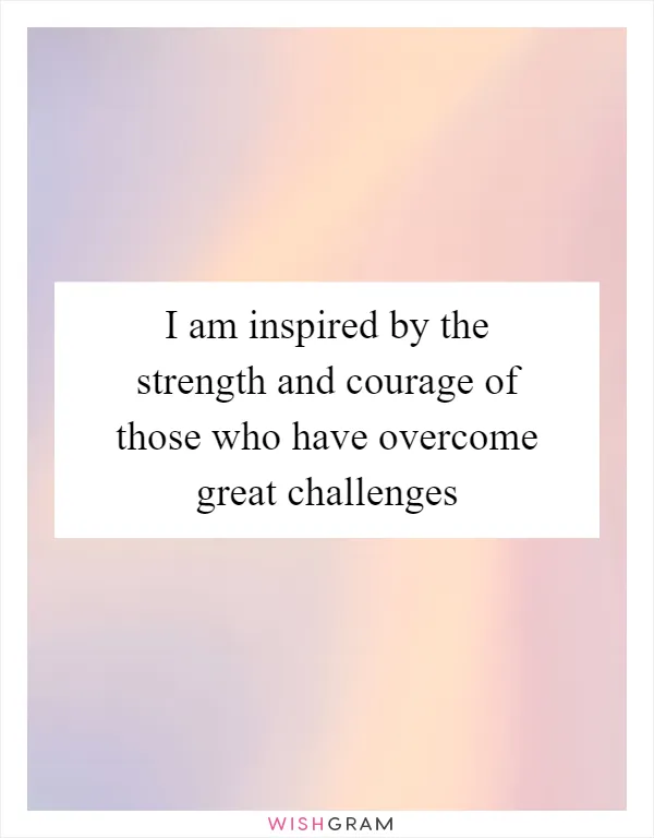 I am inspired by the strength and courage of those who have overcome great challenges