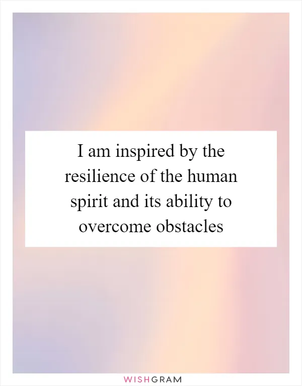 I am inspired by the resilience of the human spirit and its ability to overcome obstacles