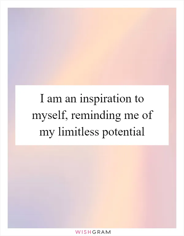 I am an inspiration to myself, reminding me of my limitless potential