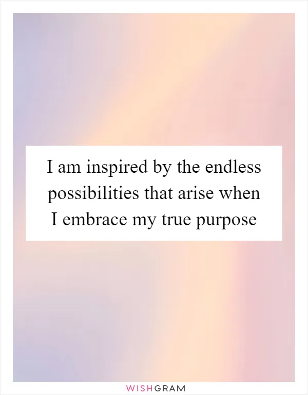 I am inspired by the endless possibilities that arise when I embrace my true purpose