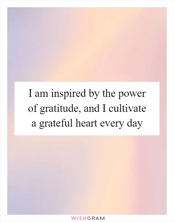 I am inspired by the power of gratitude, and I cultivate a grateful heart every day