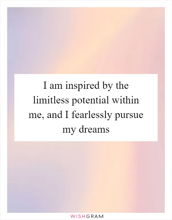 I am inspired by the limitless potential within me, and I fearlessly pursue my dreams