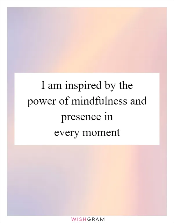 I am inspired by the power of mindfulness and presence in every moment