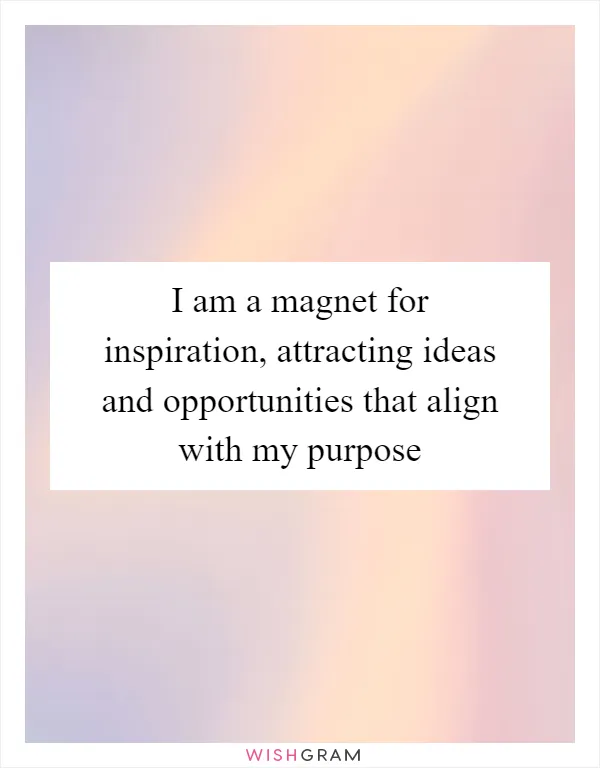 I am a magnet for inspiration, attracting ideas and opportunities that align with my purpose