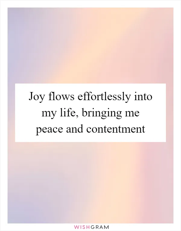 Joy flows effortlessly into my life, bringing me peace and contentment