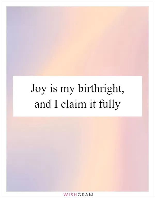 Joy is my birthright, and I claim it fully