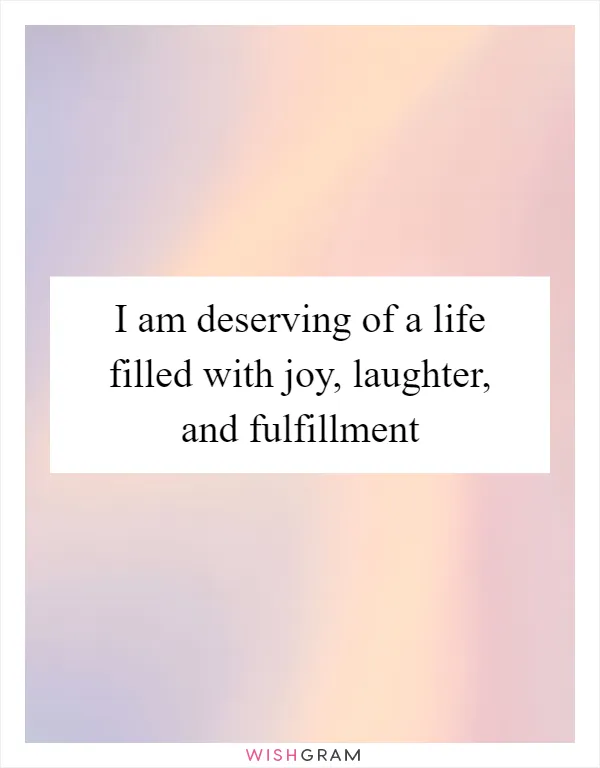 I am deserving of a life filled with joy, laughter, and fulfillment