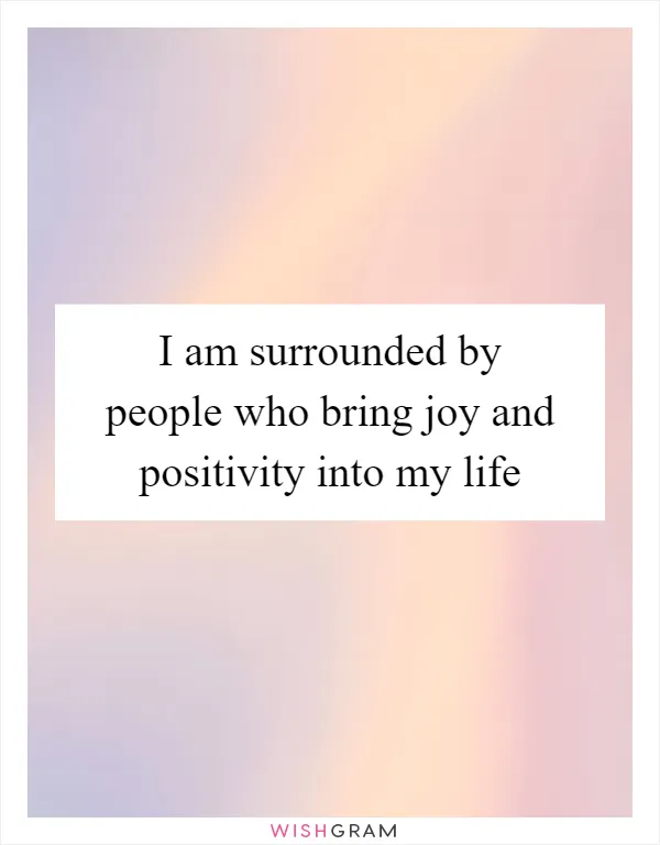 I am surrounded by people who bring joy and positivity into my life