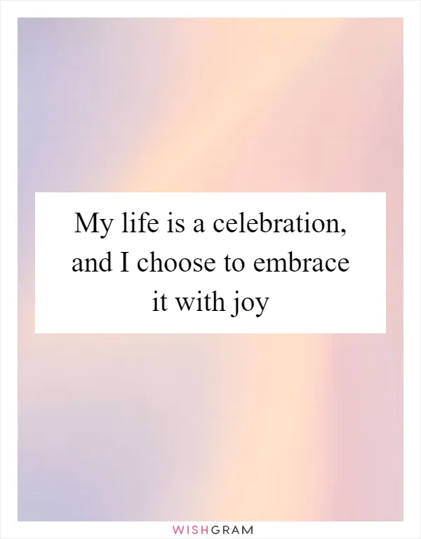 My life is a celebration, and I choose to embrace it with joy