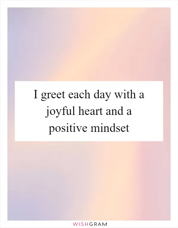 I greet each day with a joyful heart and a positive mindset