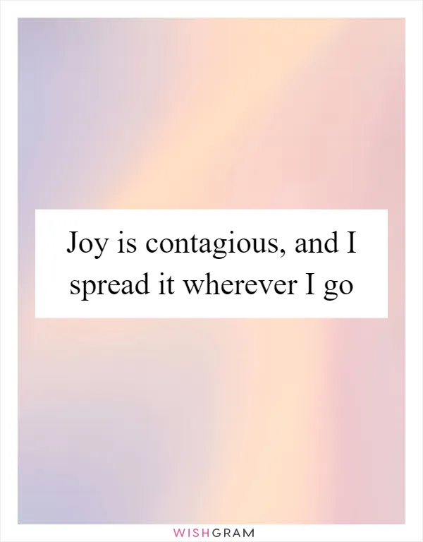 Joy is contagious, and I spread it wherever I go