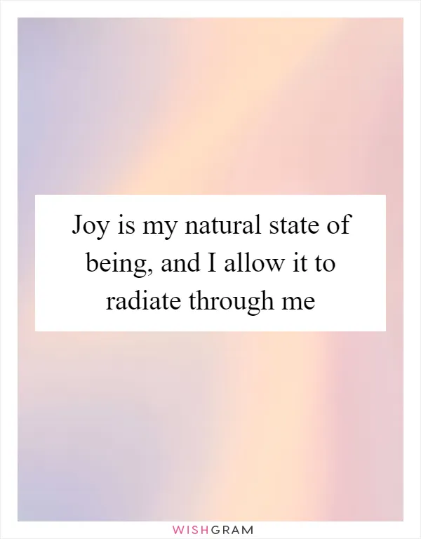 Joy is my natural state of being, and I allow it to radiate through me