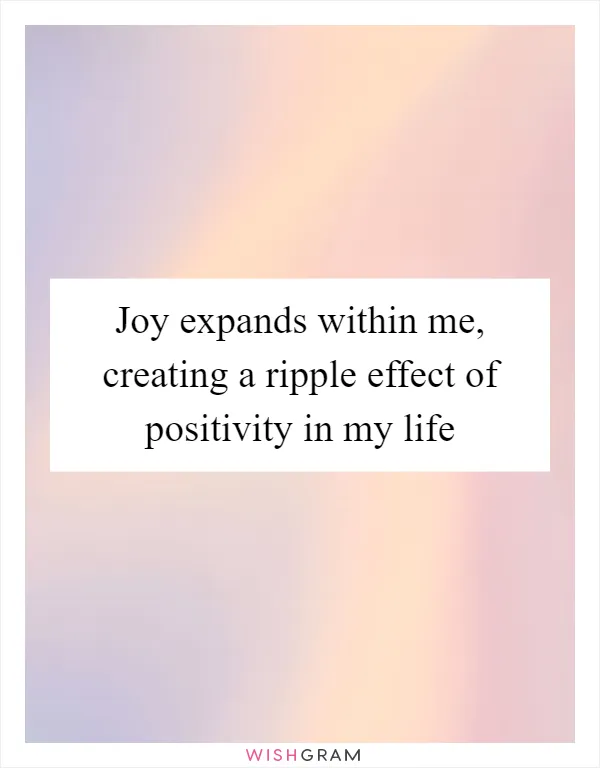 Joy expands within me, creating a ripple effect of positivity in my life