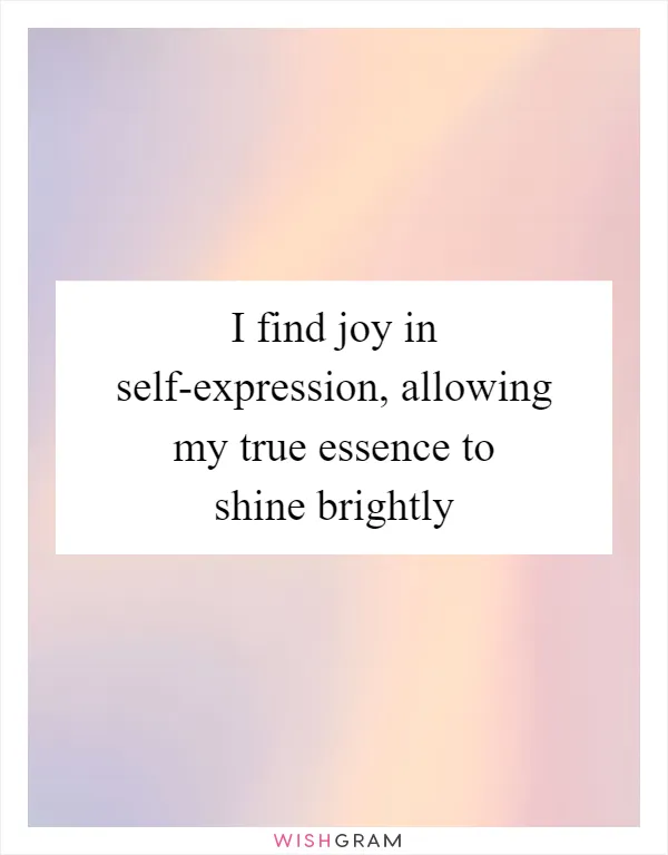 I find joy in self-expression, allowing my true essence to shine brightly