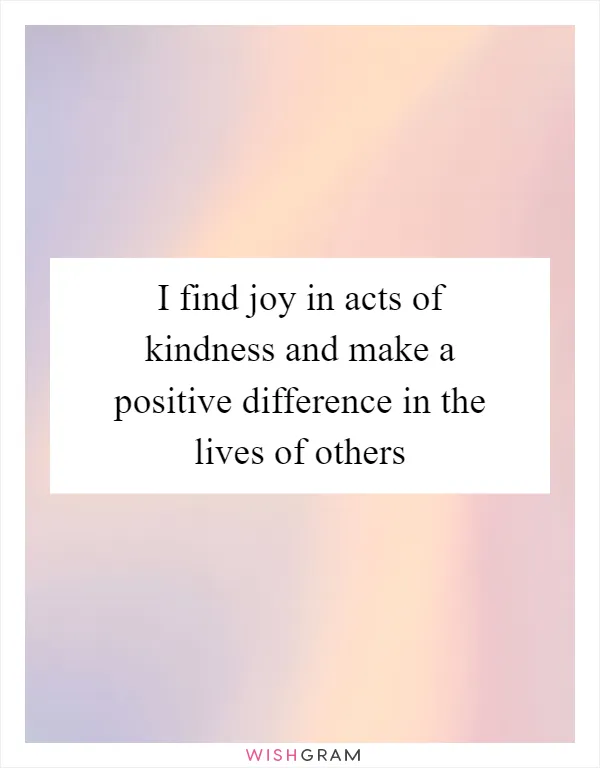I find joy in acts of kindness and make a positive difference in the lives of others