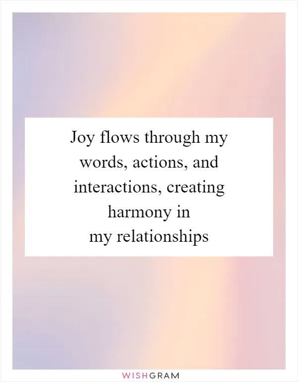 Joy flows through my words, actions, and interactions, creating harmony in my relationships