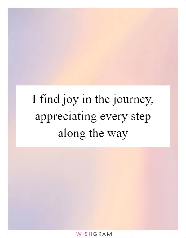 I find joy in the journey, appreciating every step along the way