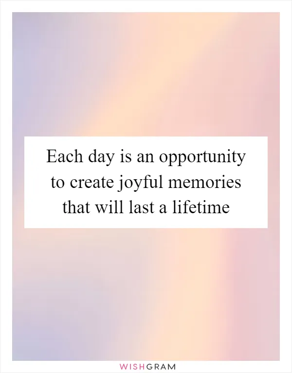 Each day is an opportunity to create joyful memories that will last a lifetime