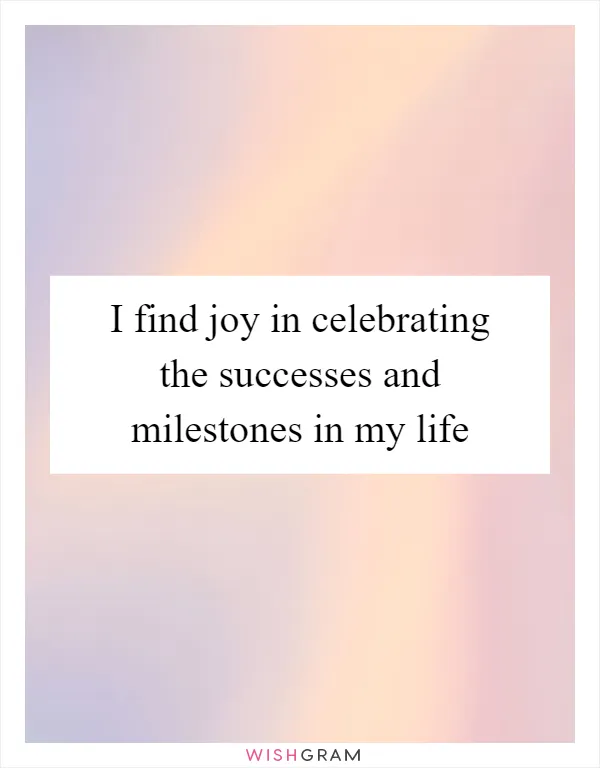 I find joy in celebrating the successes and milestones in my life