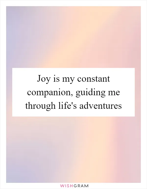 Joy is my constant companion, guiding me through life's adventures