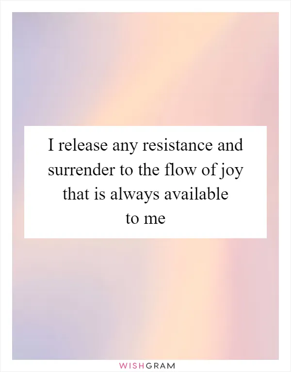 I release any resistance and surrender to the flow of joy that is always available to me